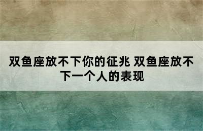 双鱼座放不下你的征兆 双鱼座放不下一个人的表现